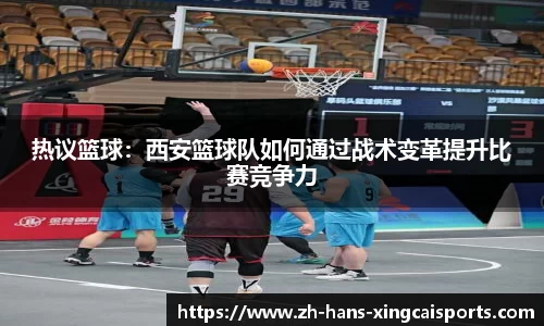 热议篮球：西安篮球队如何通过战术变革提升比赛竞争力